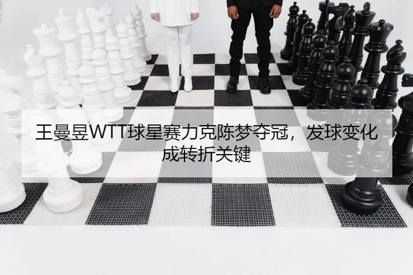 王曼昱WTT球星赛力克陈梦夺冠，发球变化成转折关键
